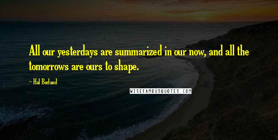 Hal Borland Quotes: All our yesterdays are summarized in our now, and all the tomorrows are ours to shape.