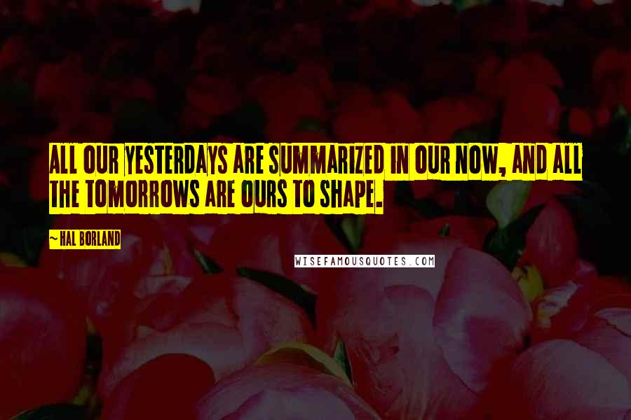 Hal Borland Quotes: All our yesterdays are summarized in our now, and all the tomorrows are ours to shape.