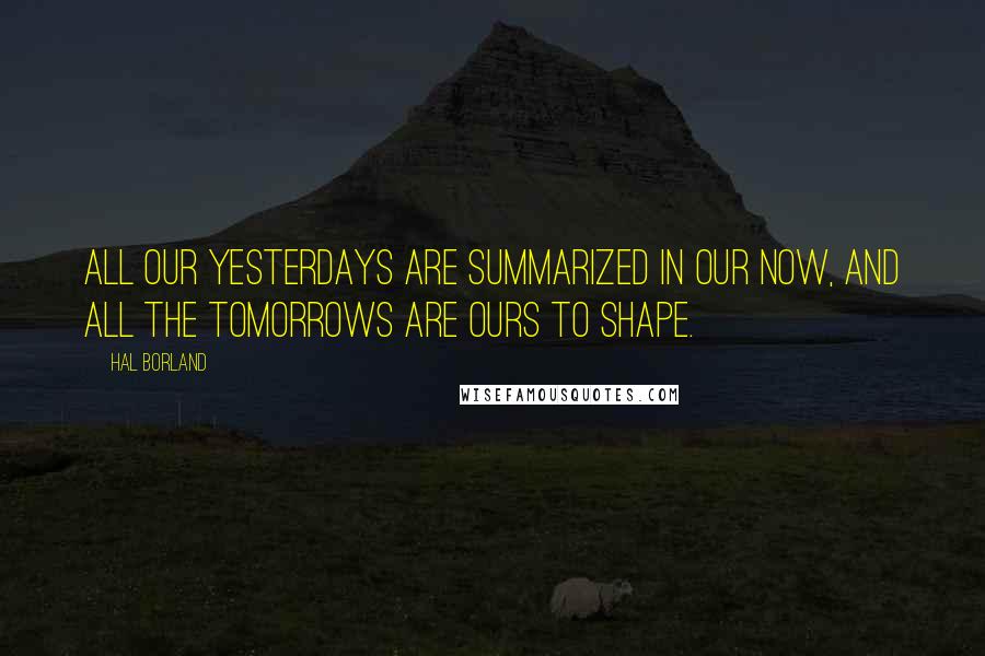 Hal Borland Quotes: All our yesterdays are summarized in our now, and all the tomorrows are ours to shape.