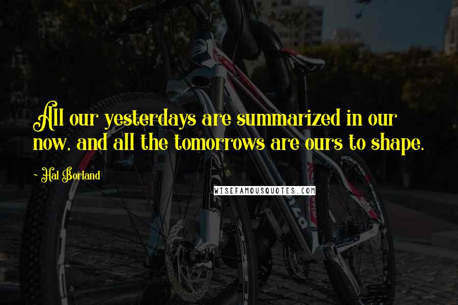 Hal Borland Quotes: All our yesterdays are summarized in our now, and all the tomorrows are ours to shape.