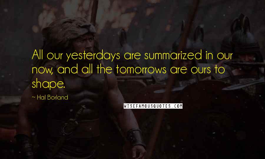 Hal Borland Quotes: All our yesterdays are summarized in our now, and all the tomorrows are ours to shape.