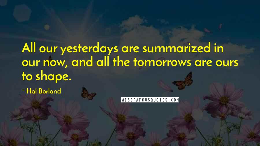 Hal Borland Quotes: All our yesterdays are summarized in our now, and all the tomorrows are ours to shape.