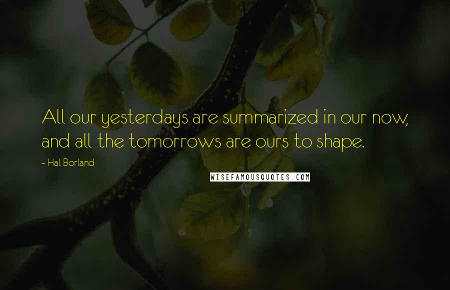 Hal Borland Quotes: All our yesterdays are summarized in our now, and all the tomorrows are ours to shape.