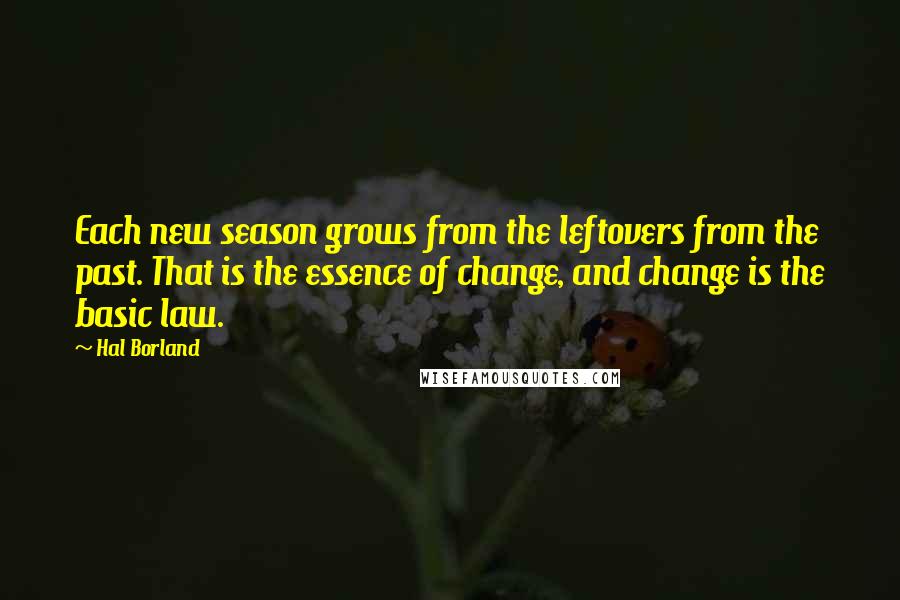 Hal Borland Quotes: Each new season grows from the leftovers from the past. That is the essence of change, and change is the basic law.