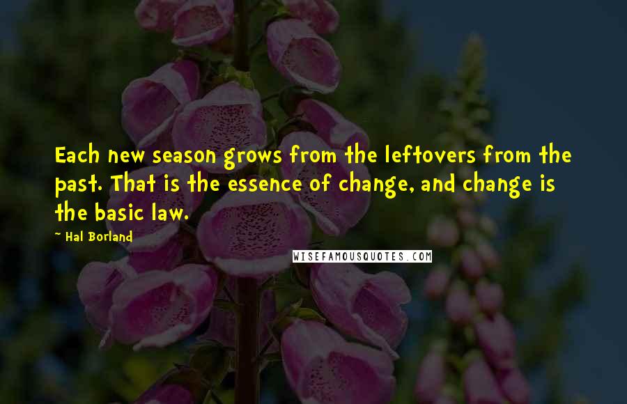 Hal Borland Quotes: Each new season grows from the leftovers from the past. That is the essence of change, and change is the basic law.