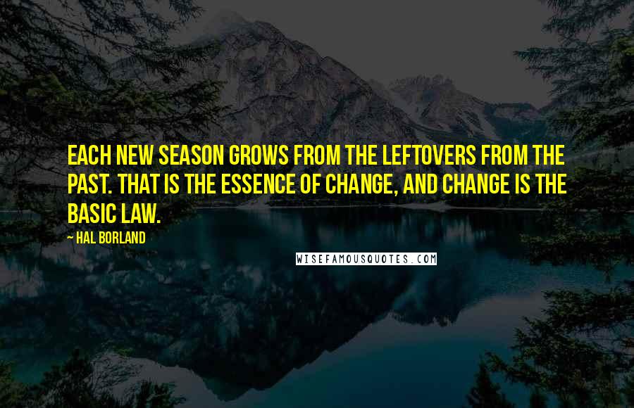 Hal Borland Quotes: Each new season grows from the leftovers from the past. That is the essence of change, and change is the basic law.