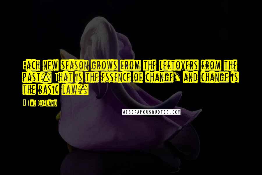 Hal Borland Quotes: Each new season grows from the leftovers from the past. That is the essence of change, and change is the basic law.