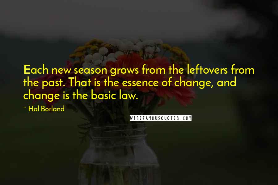 Hal Borland Quotes: Each new season grows from the leftovers from the past. That is the essence of change, and change is the basic law.