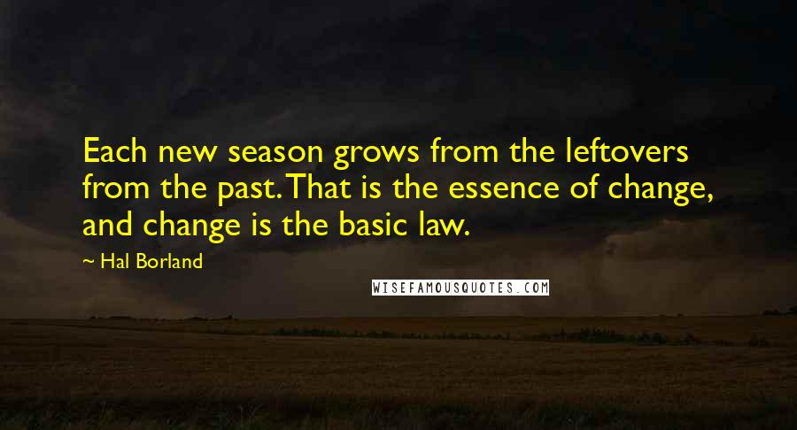 Hal Borland Quotes: Each new season grows from the leftovers from the past. That is the essence of change, and change is the basic law.