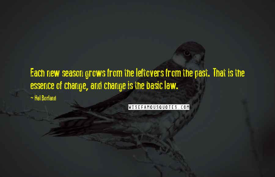 Hal Borland Quotes: Each new season grows from the leftovers from the past. That is the essence of change, and change is the basic law.