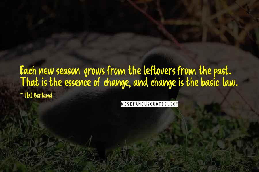 Hal Borland Quotes: Each new season grows from the leftovers from the past. That is the essence of change, and change is the basic law.