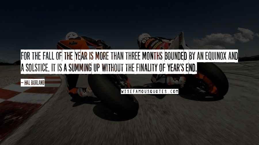 Hal Borland Quotes: For the Fall of the year is more than three months bounded by an equinox and a solstice. It is a summing up without the finality of year's end.