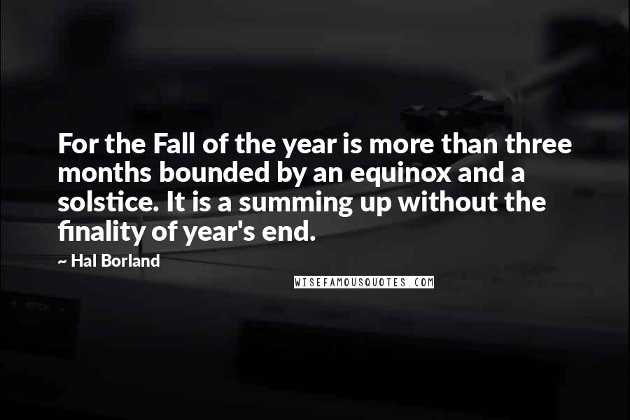 Hal Borland Quotes: For the Fall of the year is more than three months bounded by an equinox and a solstice. It is a summing up without the finality of year's end.