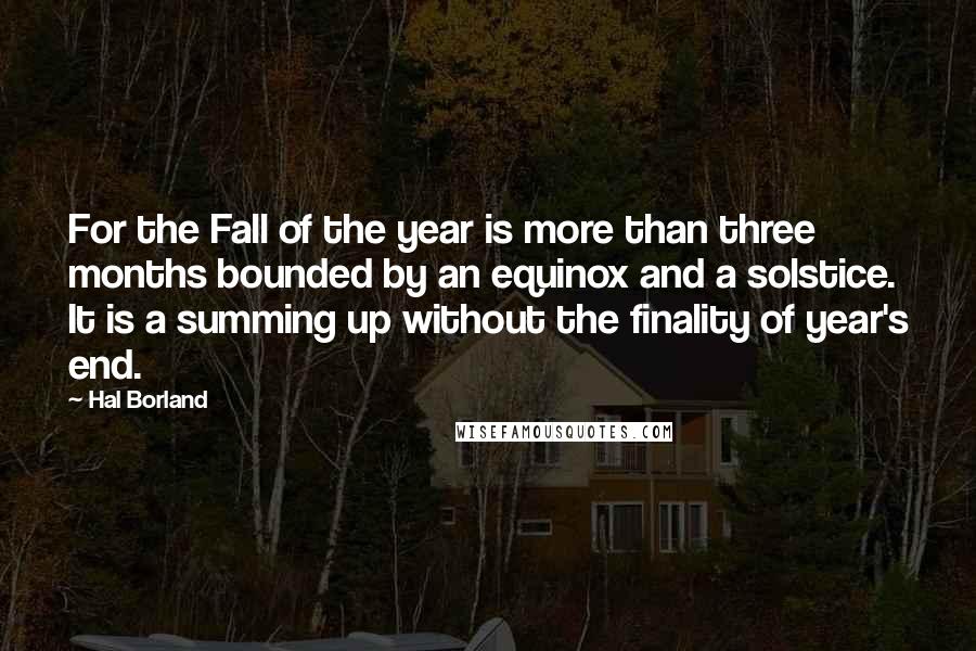 Hal Borland Quotes: For the Fall of the year is more than three months bounded by an equinox and a solstice. It is a summing up without the finality of year's end.