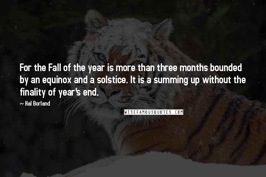 Hal Borland Quotes: For the Fall of the year is more than three months bounded by an equinox and a solstice. It is a summing up without the finality of year's end.