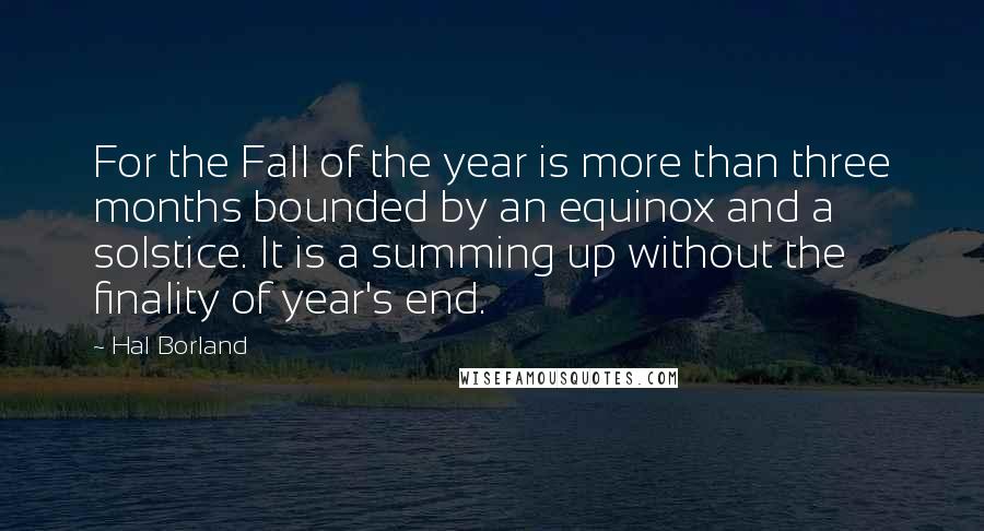 Hal Borland Quotes: For the Fall of the year is more than three months bounded by an equinox and a solstice. It is a summing up without the finality of year's end.