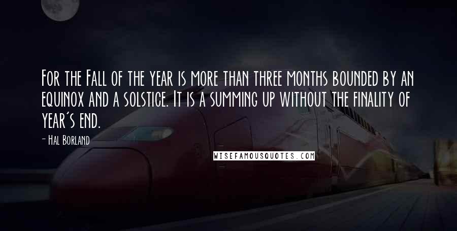 Hal Borland Quotes: For the Fall of the year is more than three months bounded by an equinox and a solstice. It is a summing up without the finality of year's end.