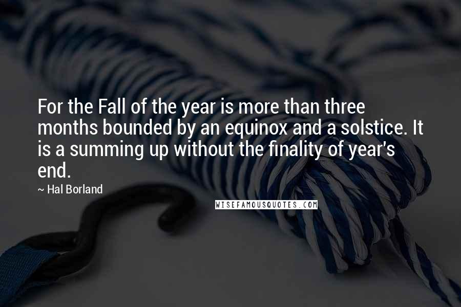 Hal Borland Quotes: For the Fall of the year is more than three months bounded by an equinox and a solstice. It is a summing up without the finality of year's end.