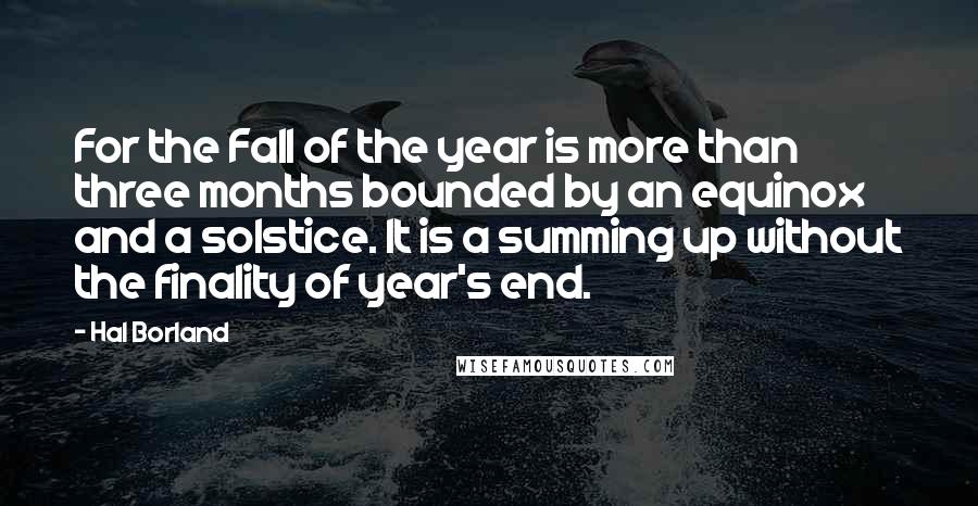 Hal Borland Quotes: For the Fall of the year is more than three months bounded by an equinox and a solstice. It is a summing up without the finality of year's end.