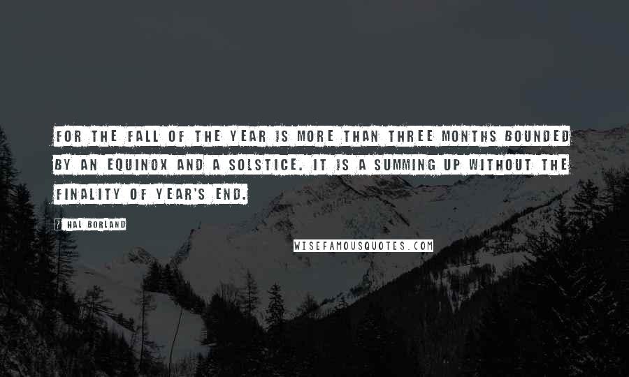 Hal Borland Quotes: For the Fall of the year is more than three months bounded by an equinox and a solstice. It is a summing up without the finality of year's end.