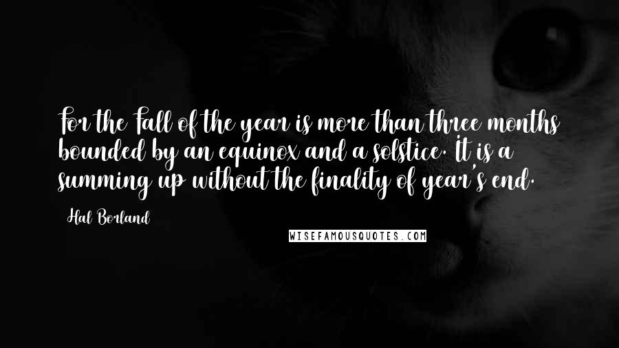 Hal Borland Quotes: For the Fall of the year is more than three months bounded by an equinox and a solstice. It is a summing up without the finality of year's end.