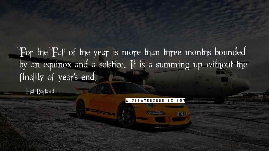 Hal Borland Quotes: For the Fall of the year is more than three months bounded by an equinox and a solstice. It is a summing up without the finality of year's end.