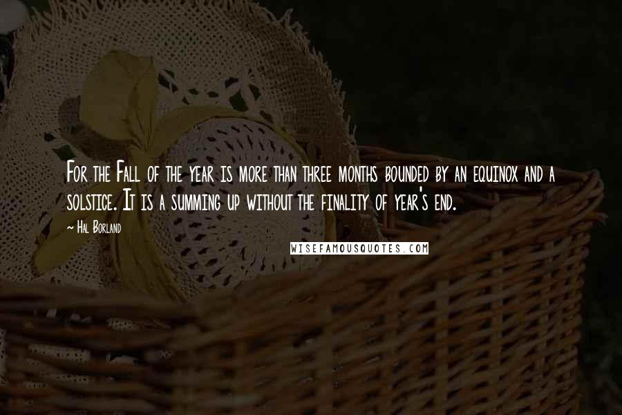 Hal Borland Quotes: For the Fall of the year is more than three months bounded by an equinox and a solstice. It is a summing up without the finality of year's end.