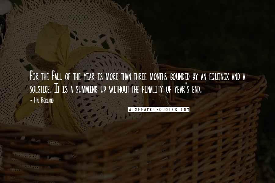 Hal Borland Quotes: For the Fall of the year is more than three months bounded by an equinox and a solstice. It is a summing up without the finality of year's end.