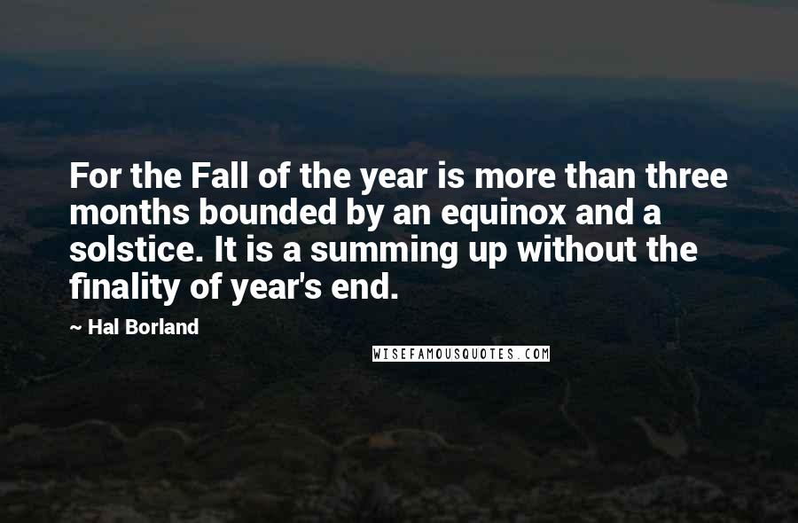 Hal Borland Quotes: For the Fall of the year is more than three months bounded by an equinox and a solstice. It is a summing up without the finality of year's end.