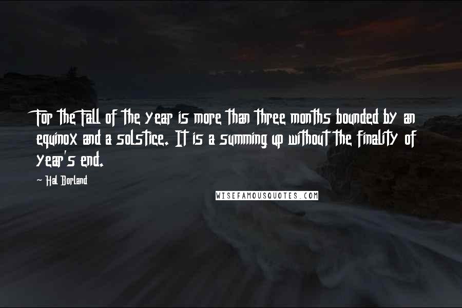 Hal Borland Quotes: For the Fall of the year is more than three months bounded by an equinox and a solstice. It is a summing up without the finality of year's end.