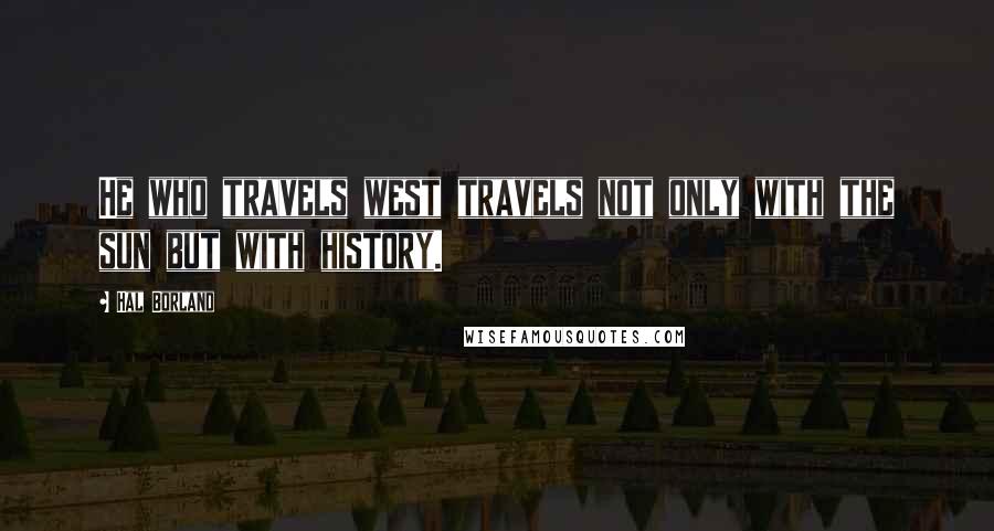 Hal Borland Quotes: He who travels west travels not only with the sun but with history.