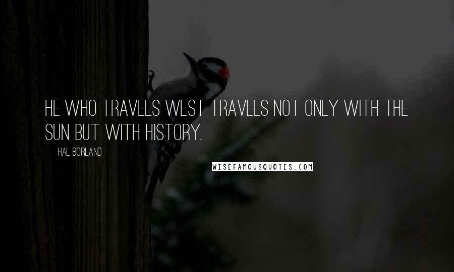 Hal Borland Quotes: He who travels west travels not only with the sun but with history.