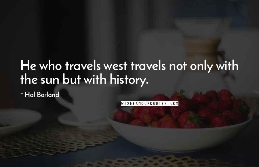 Hal Borland Quotes: He who travels west travels not only with the sun but with history.