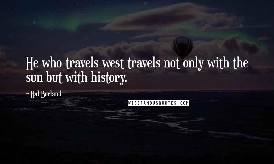 Hal Borland Quotes: He who travels west travels not only with the sun but with history.