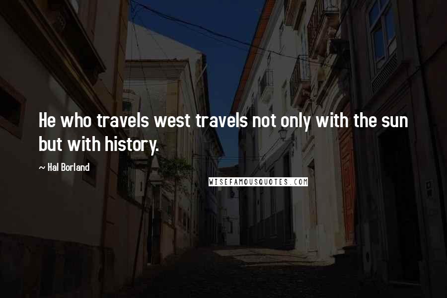 Hal Borland Quotes: He who travels west travels not only with the sun but with history.