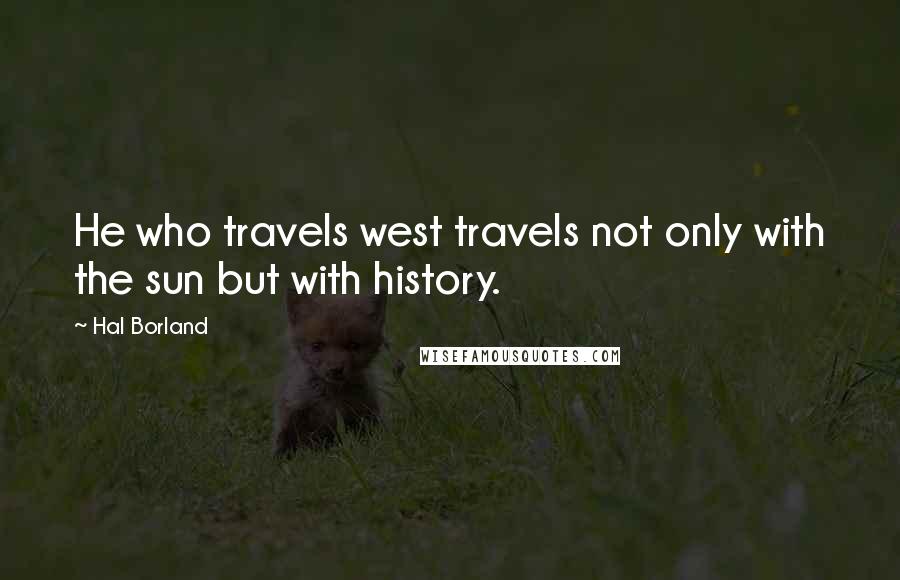 Hal Borland Quotes: He who travels west travels not only with the sun but with history.