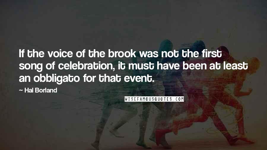Hal Borland Quotes: If the voice of the brook was not the first song of celebration, it must have been at least an obbligato for that event.