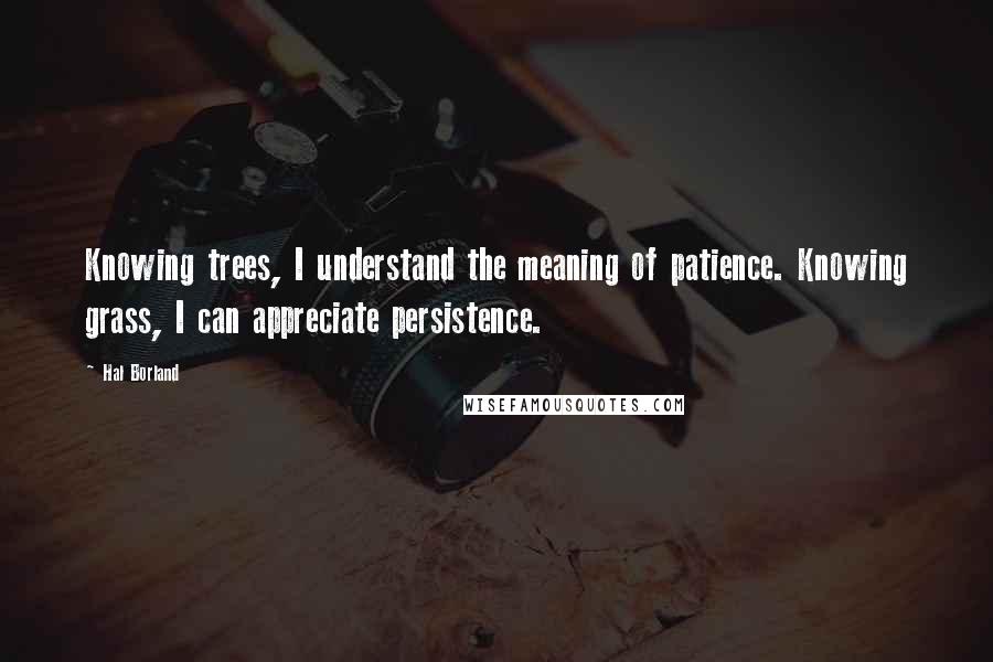 Hal Borland Quotes: Knowing trees, I understand the meaning of patience. Knowing grass, I can appreciate persistence.