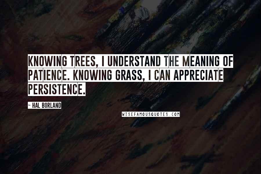 Hal Borland Quotes: Knowing trees, I understand the meaning of patience. Knowing grass, I can appreciate persistence.