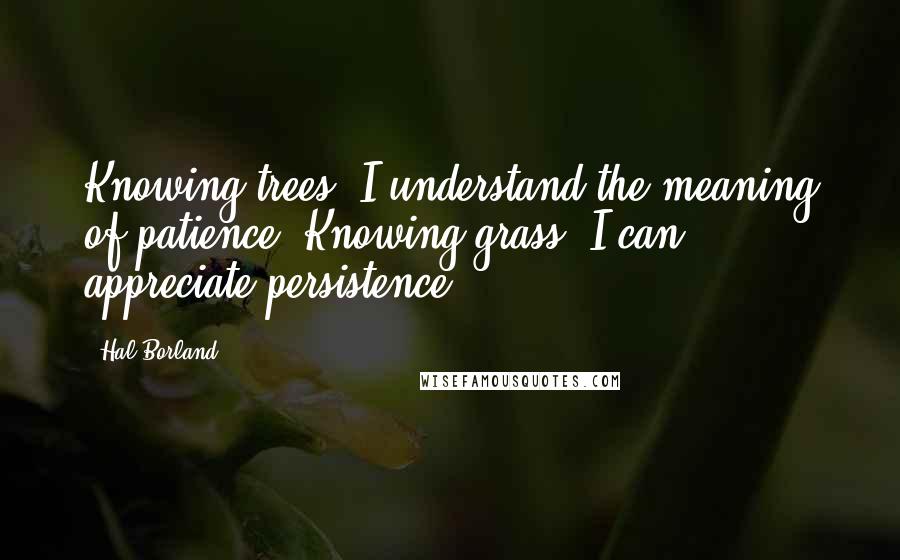 Hal Borland Quotes: Knowing trees, I understand the meaning of patience. Knowing grass, I can appreciate persistence.