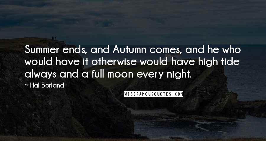 Hal Borland Quotes: Summer ends, and Autumn comes, and he who would have it otherwise would have high tide always and a full moon every night.