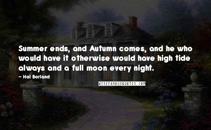Hal Borland Quotes: Summer ends, and Autumn comes, and he who would have it otherwise would have high tide always and a full moon every night.