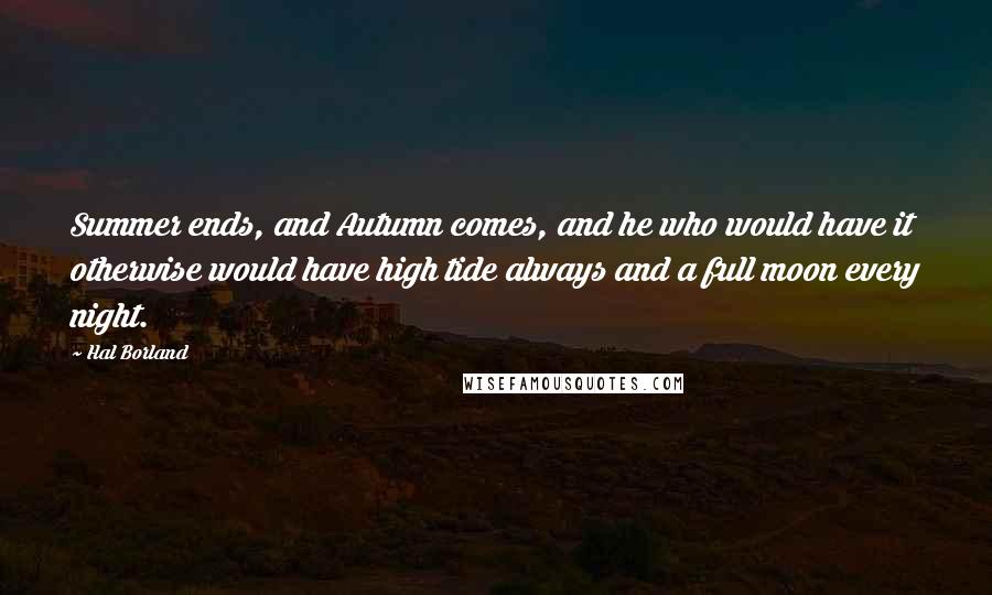 Hal Borland Quotes: Summer ends, and Autumn comes, and he who would have it otherwise would have high tide always and a full moon every night.