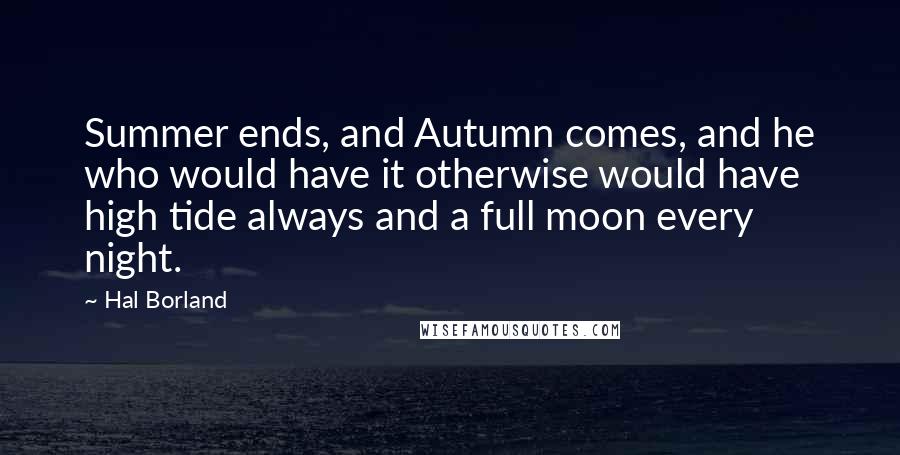 Hal Borland Quotes: Summer ends, and Autumn comes, and he who would have it otherwise would have high tide always and a full moon every night.