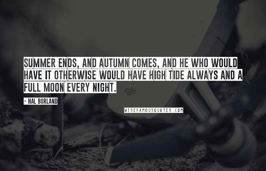 Hal Borland Quotes: Summer ends, and Autumn comes, and he who would have it otherwise would have high tide always and a full moon every night.