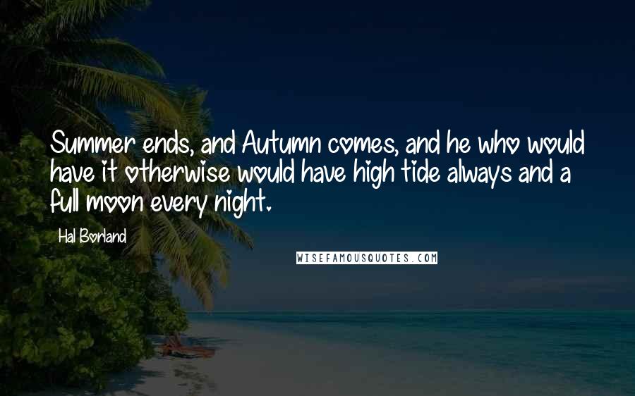 Hal Borland Quotes: Summer ends, and Autumn comes, and he who would have it otherwise would have high tide always and a full moon every night.