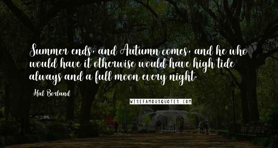 Hal Borland Quotes: Summer ends, and Autumn comes, and he who would have it otherwise would have high tide always and a full moon every night.
