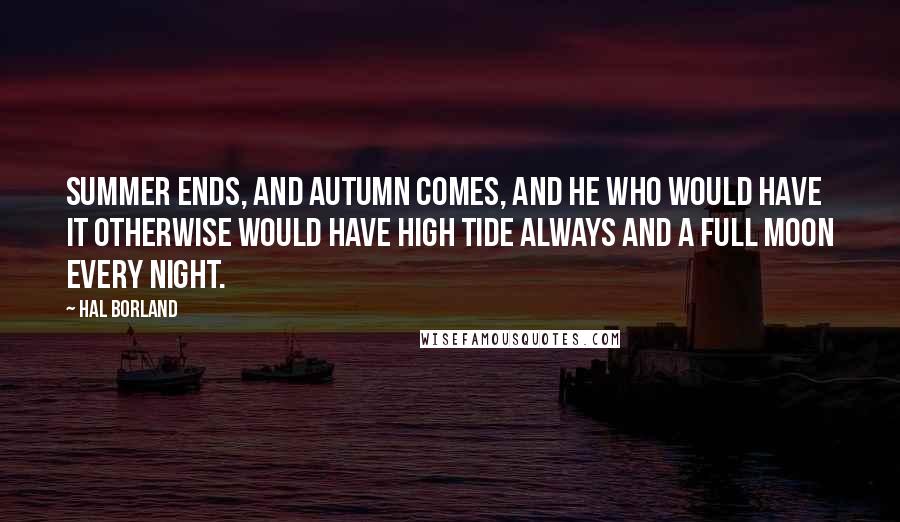 Hal Borland Quotes: Summer ends, and Autumn comes, and he who would have it otherwise would have high tide always and a full moon every night.