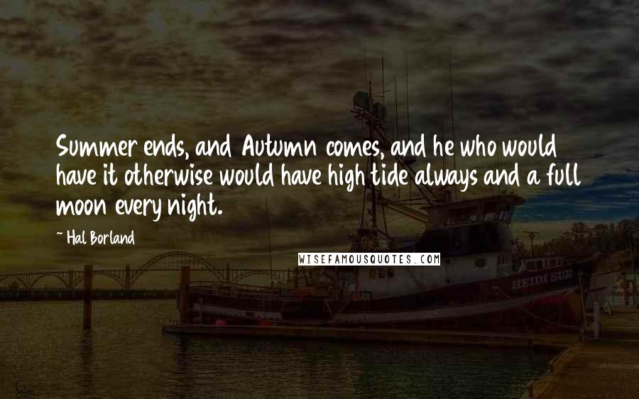 Hal Borland Quotes: Summer ends, and Autumn comes, and he who would have it otherwise would have high tide always and a full moon every night.