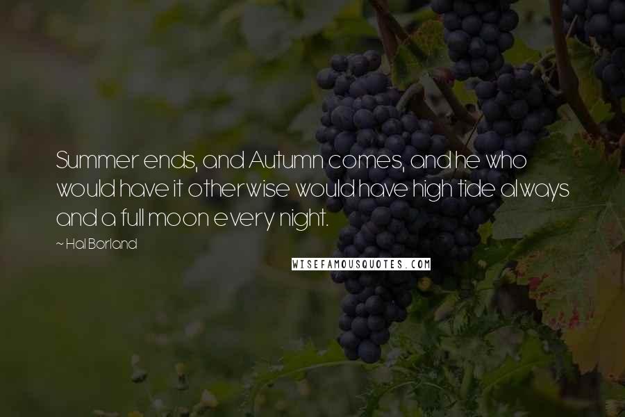 Hal Borland Quotes: Summer ends, and Autumn comes, and he who would have it otherwise would have high tide always and a full moon every night.